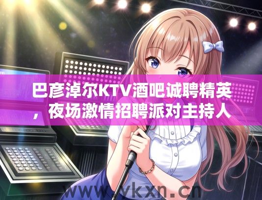 巴彦淖尔KTV酒吧诚聘精英，夜场激情招聘派对主持人！急聘中...