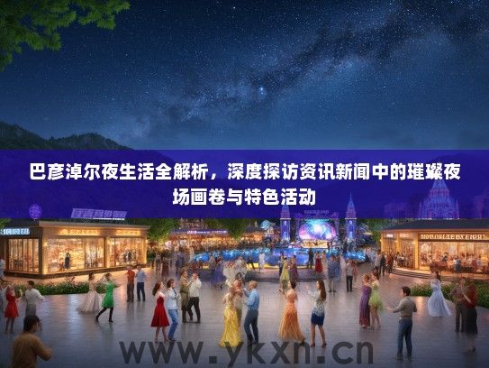 巴彦淖尔夜生活全解析，深度探访资讯新闻中的璀璨夜场画卷与特色活动
