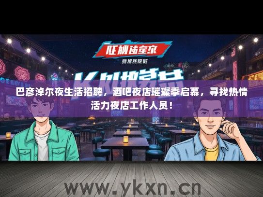 巴彦淖尔夜生活招聘，酒吧夜店璀璨季启幕，寻找热情活力夜店工作人员！