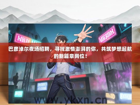 巴彦淖尔夜场招聘，寻找激情澎湃的你，共筑梦想起航的新篇章岗位！