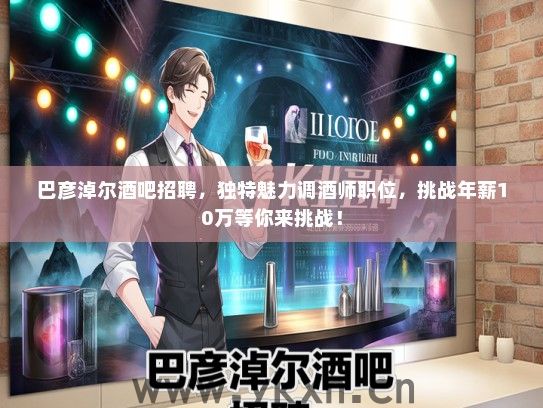 巴彦淖尔酒吧招聘，独特魅力调酒师职位，挑战年薪10万等你来挑战！