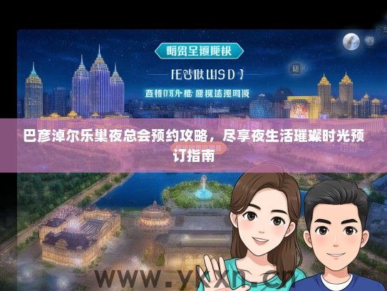 巴彦淖尔乐巢夜总会预约攻略，尽享夜生活璀璨时光预订指南