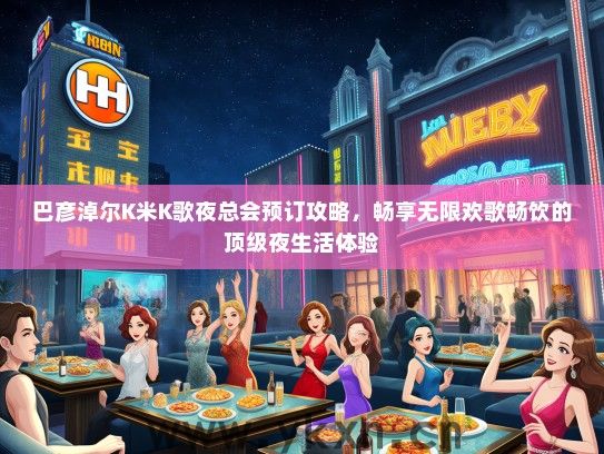巴彦淖尔K米K歌夜总会预订攻略，畅享无限欢歌畅饮的顶级夜生活体验