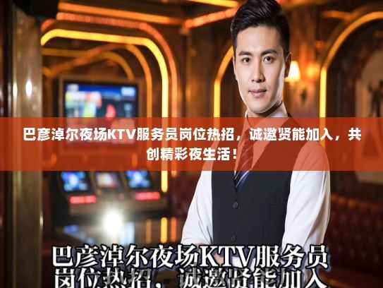 巴彦淖尔夜场KTV服务员岗位热招，诚邀贤能加入，共创精彩夜生活！
