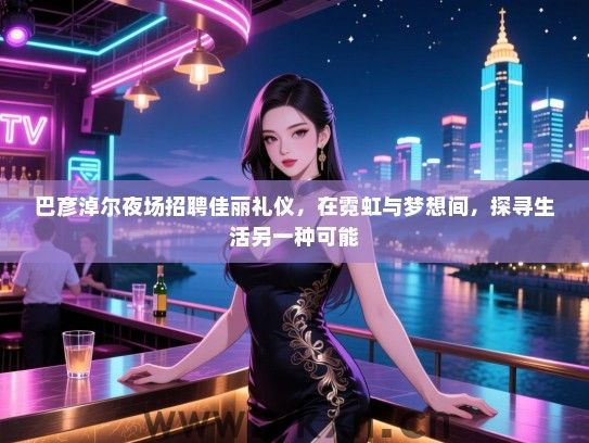 巴彦淖尔夜场招聘佳丽礼仪，在霓虹与梦想间，探寻生活另一种可能